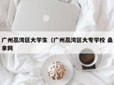 义乌广州荔湾区大学生（广州荔湾区大专学校 桑拿网