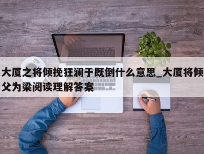 义乌大厦之将倾挽狂澜于既倒什么意思_大厦将倾父为梁阅读理解答案 