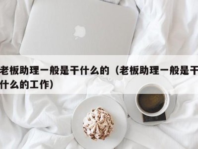 义乌老板助理一般是干什么的（老板助理一般是干什么的工作）