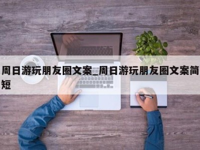 义乌周日游玩朋友圈文案_周日游玩朋友圈文案简短 