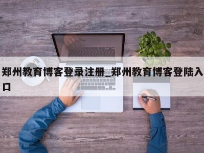 义乌郑州教育博客登录注册_郑州教育博客登陆入口 