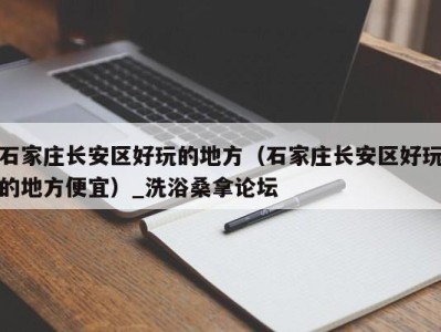 义乌石家庄长安区好玩的地方（石家庄长安区好玩的地方便宜）_洗浴桑拿论坛