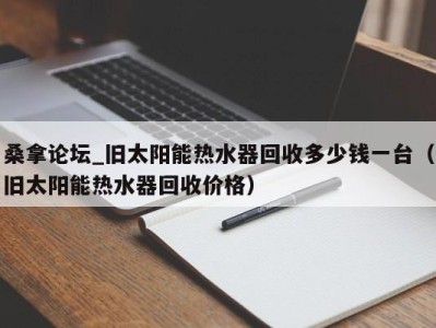 义乌桑拿论坛_旧太阳能热水器回收多少钱一台（旧太阳能热水器回收价格）