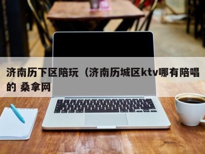 义乌济南历下区陪玩（济南历城区ktv哪有陪唱的 桑拿网