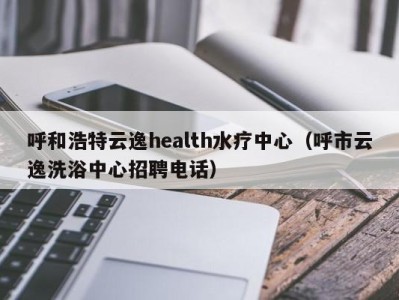 义乌呼和浩特云逸health水疗中心（呼市云逸洗浴中心招聘电话）