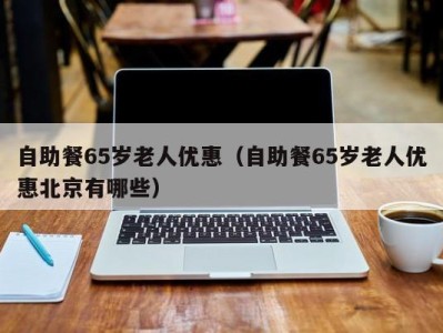 义乌自助餐65岁老人优惠（自助餐65岁老人优惠北京有哪些）