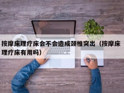 义乌按摩床理疗床会不会造成颈椎突出（按摩床 理疗床有用吗）