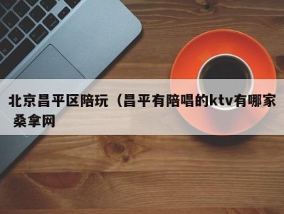 义乌北京昌平区陪玩（昌平有陪唱的ktv有哪家 桑拿网