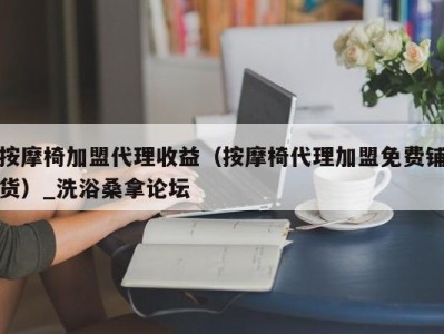 义乌按摩椅加盟代理收益（按摩椅代理加盟免费铺货）_洗浴桑拿论坛