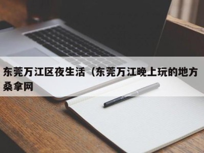 义乌东莞万江区夜生活（东莞万江晚上玩的地方 桑拿网