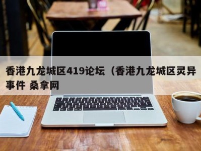 义乌香港九龙城区419论坛（香港九龙城区灵异事件 桑拿网