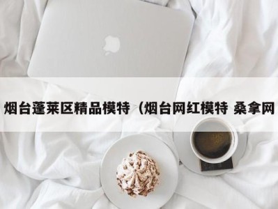 义乌烟台蓬莱区精品模特（烟台网红模特 桑拿网