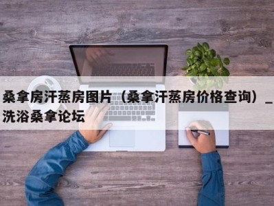 义乌桑拿房汗蒸房图片（桑拿汗蒸房价格查询）_洗浴桑拿论坛