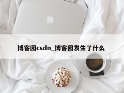 义乌博客园csdn_博客园发生了什么 