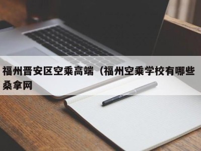 义乌福州晋安区空乘高端（福州空乘学校有哪些 桑拿网