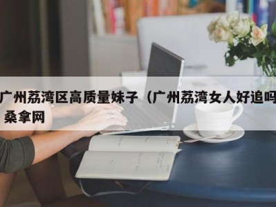 义乌广州荔湾区高质量妹子（广州荔湾女人好追吗 桑拿网