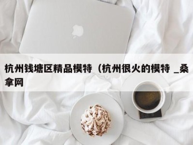 义乌杭州钱塘区精品模特（杭州很火的模特 _桑拿网