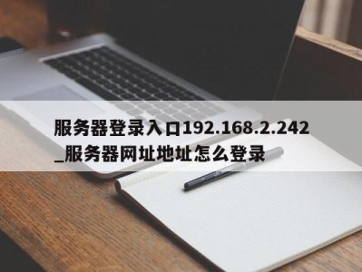 义乌服务器登录入口192.168.2.242_服务器网址地址怎么登录 