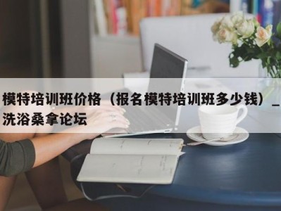 义乌模特培训班价格（报名模特培训班多少钱）_洗浴桑拿论坛