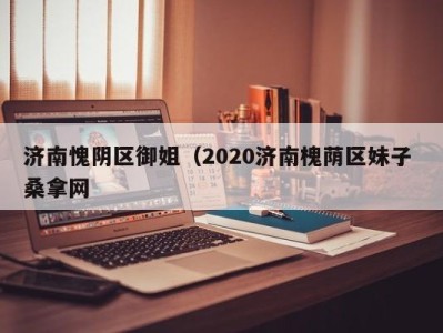 义乌济南愧阴区御姐（2020济南槐荫区妹子 桑拿网