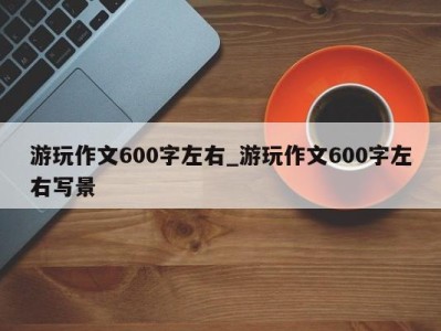 义乌游玩作文600字左右_游玩作文600字左右写景 