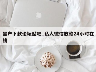 义乌黑户下款论坛贴吧_私人微信放款24小时在线 