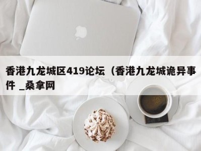 义乌香港九龙城区419论坛（香港九龙城诡异事件 _桑拿网