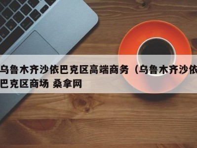 义乌乌鲁木齐沙依巴克区高端商务（乌鲁木齐沙依巴克区商场 桑拿网