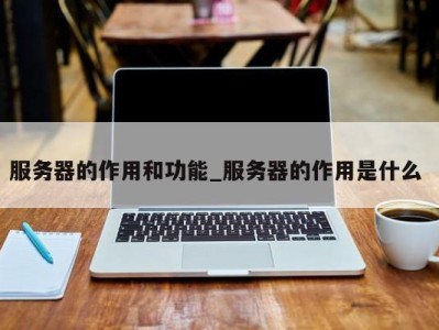 义乌服务器的作用和功能_服务器的作用是什么 