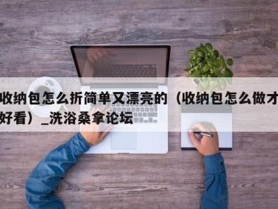 义乌收纳包怎么折简单又漂亮的（收纳包怎么做才好看）_洗浴桑拿论坛