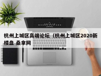 义乌杭州上城区高端论坛（杭州上城区2020新楼盘 桑拿网