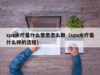 义乌spa水疗是什么意思怎么做（spa水疗是什么样的流程）