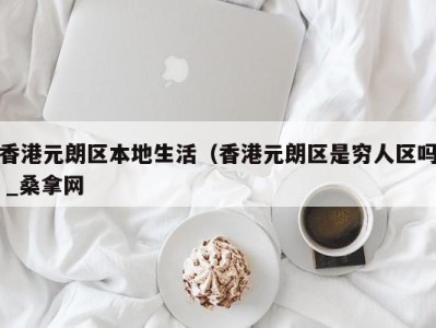 义乌香港元朗区本地生活（香港元朗区是穷人区吗 _桑拿网