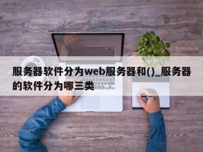 义乌服务器软件分为web服务器和()_服务器的软件分为哪三类 