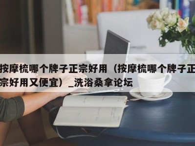 义乌按摩梳哪个牌子正宗好用（按摩梳哪个牌子正宗好用又便宜）_洗浴桑拿论坛