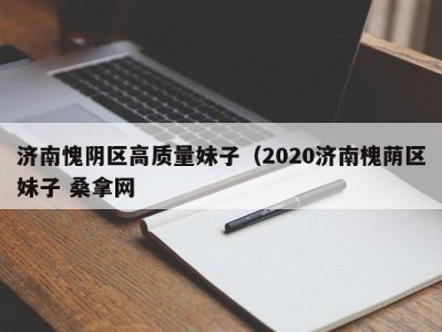 义乌济南愧阴区高质量妹子（2020济南槐荫区妹子 桑拿网