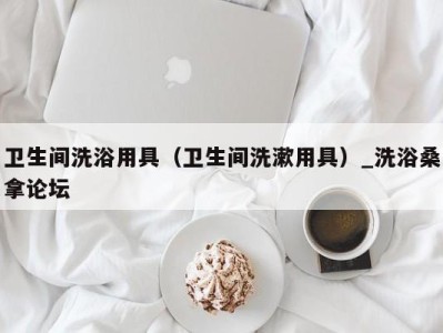 义乌卫生间洗浴用具（卫生间洗漱用具）_洗浴桑拿论坛