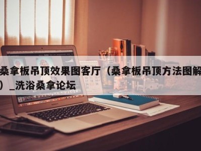 义乌桑拿板吊顶效果图客厅（桑拿板吊顶方法图解）_洗浴桑拿论坛