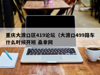 义乌重庆大渡口区419论坛（大渡口499路车什么时候开班 桑拿网