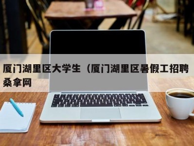 义乌厦门湖里区大学生（厦门湖里区暑假工招聘 桑拿网