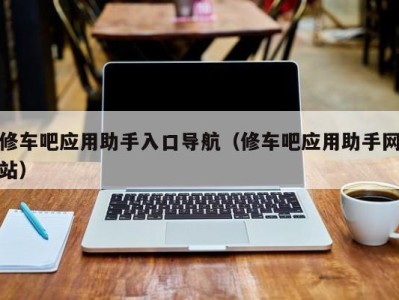 义乌修车吧应用助手入口导航（修车吧应用助手网站）