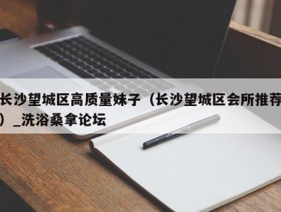 义乌长沙望城区高质量妹子（长沙望城区会所推荐）_洗浴桑拿论坛