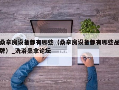 义乌桑拿房设备都有哪些（桑拿房设备都有哪些品牌）_洗浴桑拿论坛