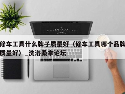 义乌修车工具什么牌子质量好（修车工具哪个品牌质量好）_洗浴桑拿论坛