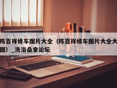 义乌陈百祥修车图片大全（陈百祥修车图片大全大图）_洗浴桑拿论坛