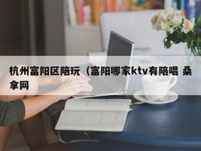 义乌杭州富阳区陪玩（富阳哪家ktv有陪唱 桑拿网