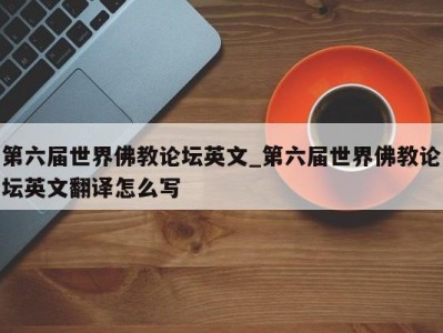 义乌第六届世界佛教论坛英文_第六届世界佛教论坛英文翻译怎么写 