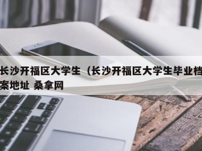 义乌长沙开福区大学生（长沙开福区大学生毕业档案地址 桑拿网