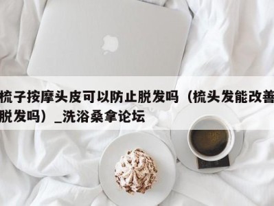 义乌梳子按摩头皮可以防止脱发吗（梳头发能改善脱发吗）_洗浴桑拿论坛