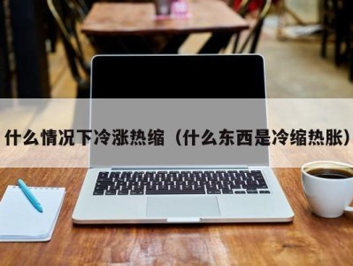 义乌什么情况下冷涨热缩（什么东西是冷缩热胀）